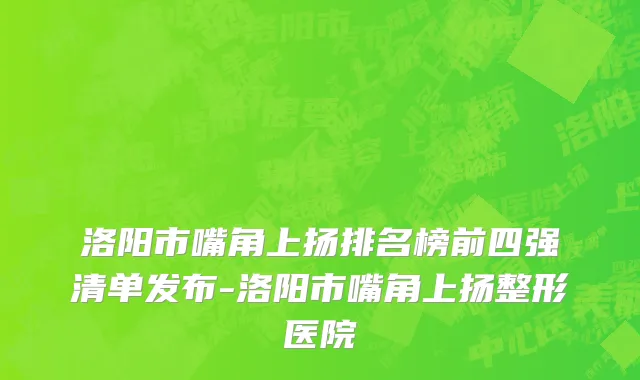 洛阳市嘴角上扬排名榜前四强清单发布-洛阳市嘴角上扬整形医院