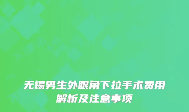 无锡男生外眼角下拉手术费用解析及注意事项