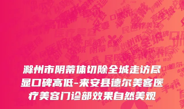 滁州市阴蒂体切除全城走访尽显口碑高低-来安县德尔美客医疗美容门诊部效果自然美观