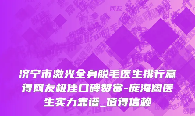 济宁市激光全身脱毛医生排行赢得网友极佳口碑赞赏-庞海阔医生实力靠谱_值得信赖