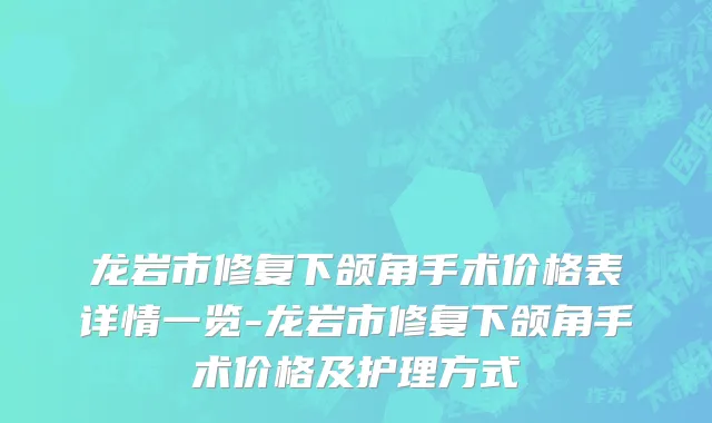 龙岩市修复下颌角手术价格表详情一览-龙岩市修复下颌角手术价格及护理方式