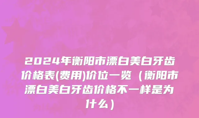 2024年衡阳市漂白美白牙齿价格表(费用)价位一览（衡阳市漂白美白牙齿价格不一样是为什么）