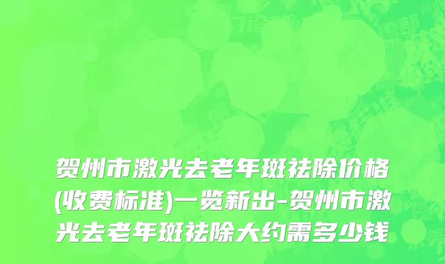 贺州市激光去老年斑祛除价格(收费标准)一览新出-贺州市激光去老年斑祛除大约需多少钱