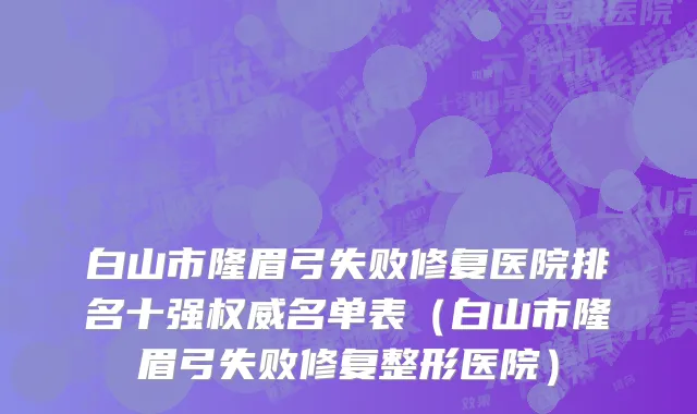 白山市隆眉弓失败修复医院排名十强权威名单表（白山市隆眉弓失败修复整形医院）