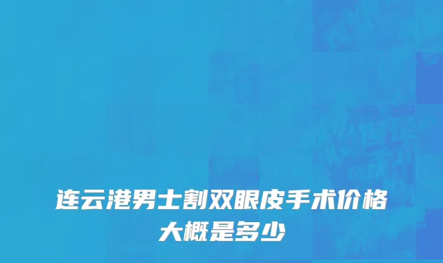 连云港男士割双眼皮手术价格大概是多少