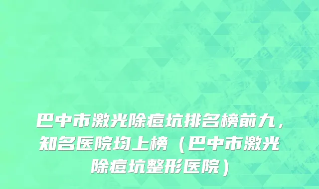 巴中市激光除痘坑排名榜前九，知名医院均上榜（巴中市激光除痘坑整形医院）