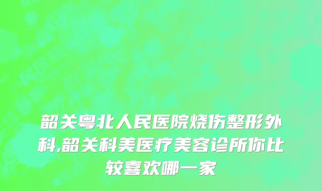 韶关粤北人民医院烧伤整形外科,韶关科美医疗美容诊所你比较喜欢哪一家