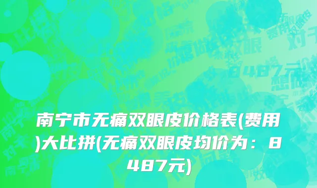 南宁市无痛双眼皮价格表(费用)大比拼(无痛双眼皮均价为：8487元)