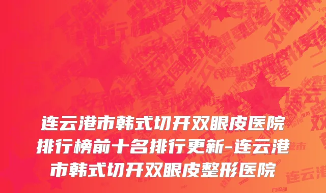 连云港市韩式切开双眼皮医院排行榜前十名排行更新-连云港市韩式切开双眼皮整形医院