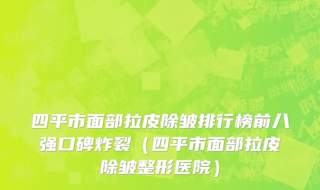 四平市面部拉皮除皱排行榜前八强口碑炸裂（四平市面部拉皮除皱整形医院）