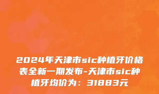 2024年天津市sic种植牙价格表全新一期发布-天津市sic种植牙均价为：31883元