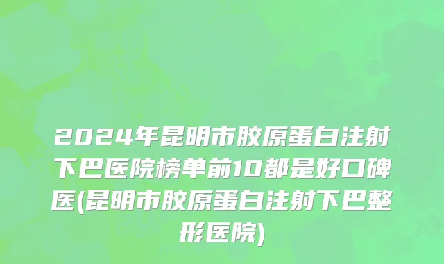 2024年昆明市胶原蛋白注射下巴医院榜单前10都是好口碑医(昆明市胶原蛋白注射下巴整形医院)