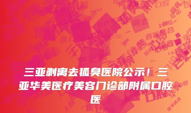 三亚剥离去狐臭医院公示!三亚华美医疗美容门诊部附属口腔医
