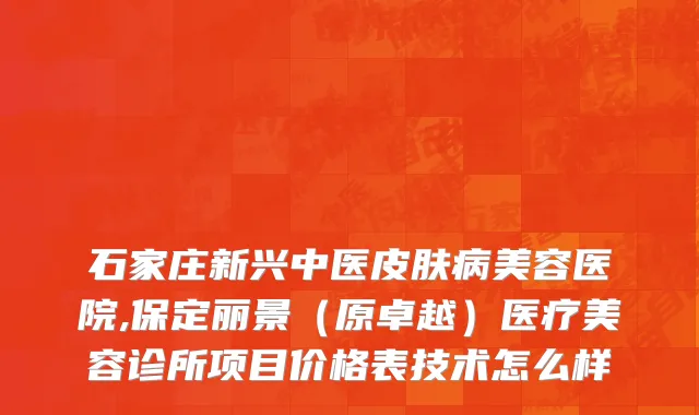 石家庄新兴中医皮肤病美容医院,保定丽景（原卓越）医疗美容诊所项目价格表技术怎么样