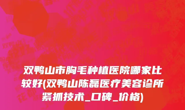 双鸭山市胸毛种植医院哪家比较好(双鸭山陈磊医疗美容诊所紧抓技术_口碑_价格)
