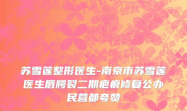 苏雪莲整形医生-南京市苏雪莲医生唇腭裂二期疤痕修复公办民营都夸赞