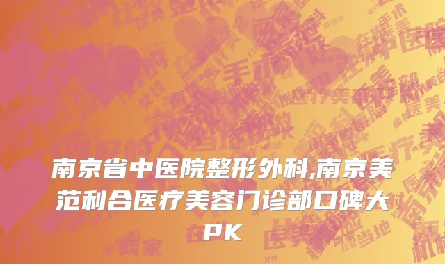 南京省中医院整形外科,南京美范利合医疗美容门诊部口碑大PK