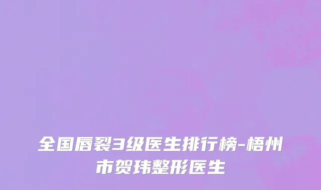 全国唇裂3级医生排行榜-梧州市贺玮整形医生