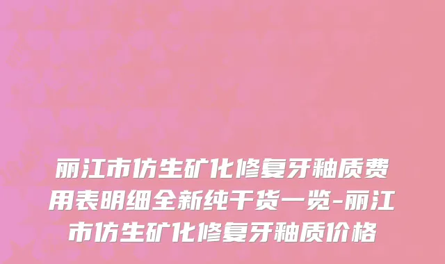 丽江市仿生矿化修复牙釉质费用表明细全新纯干货一览-丽江市仿生矿化修复牙釉质价格