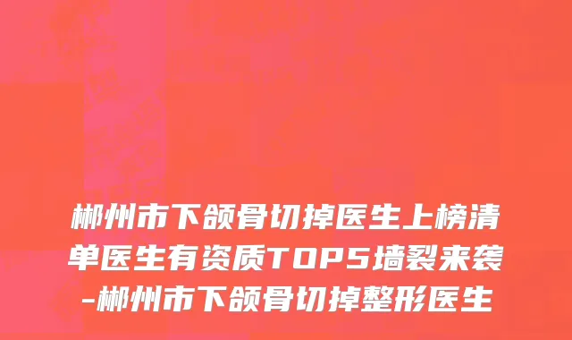 郴州市下颌骨切掉医生上榜清单医生有资质TOP5墙裂来袭-郴州市下颌骨切掉整形医生