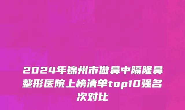 2024年锦州市做鼻中隔隆鼻整形医院上榜清单top10强名次对比
