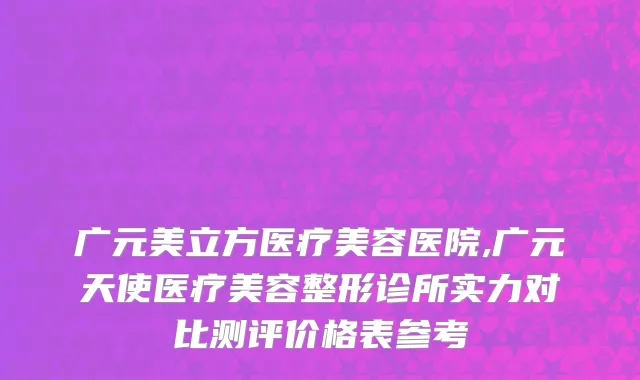 广元美立方医疗美容医院,广元天使医疗美容整形诊所实力对比测评价格表参考
