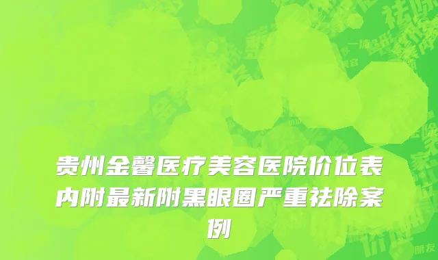 贵州金馨医疗美容医院价位表内附最新附黑眼圈严重祛除案例