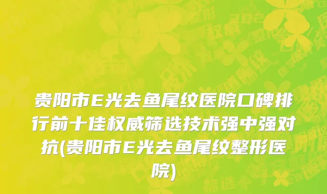 贵阳市E光去鱼尾纹医院口碑排行前十佳权威筛选技术强中强对抗(贵阳市E光去鱼尾纹整形医院)