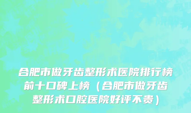 合肥市做牙齿整形术医院排行榜前十口碑上榜（合肥市做牙齿整形术口腔医院好评不贵）