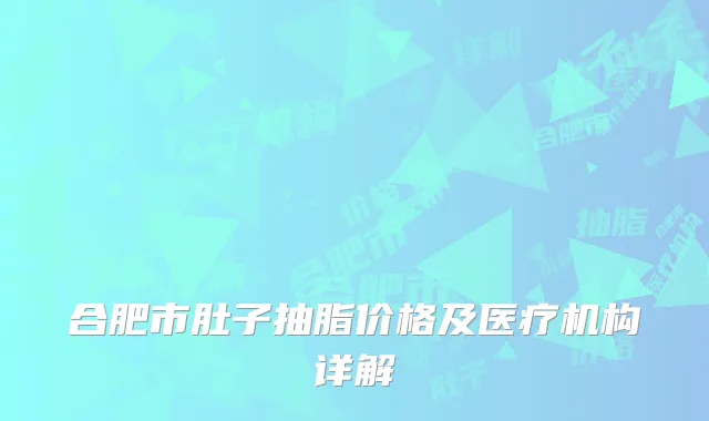 合肥市肚子抽脂价格及医疗机构详解