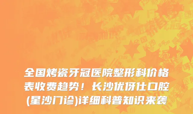 全国烤瓷牙冠医院整形科价格表收费趋势!长沙优伢仕口腔(星沙门诊)详细科普知识来袭
