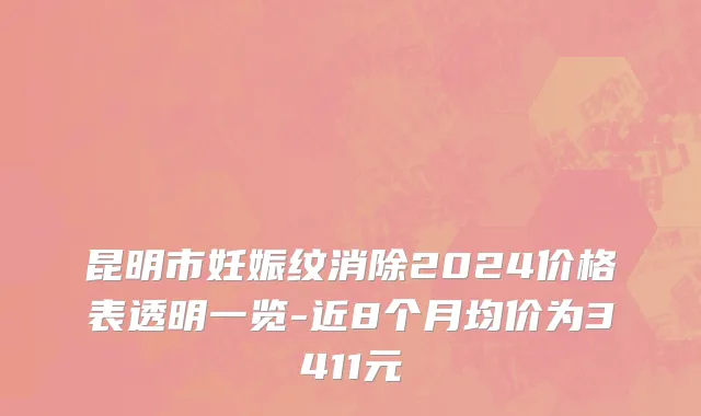 昆明市妊娠纹消除2024价格表透明一览-近8个月均价为3411元