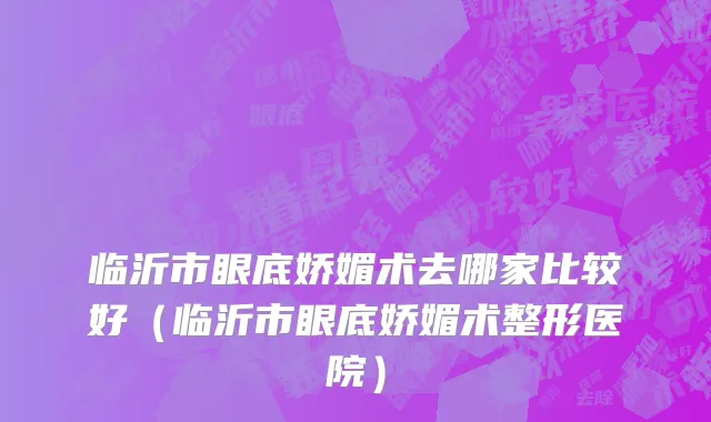 临沂市眼底娇媚术去哪家比较好（临沂市眼底娇媚术整形医院）