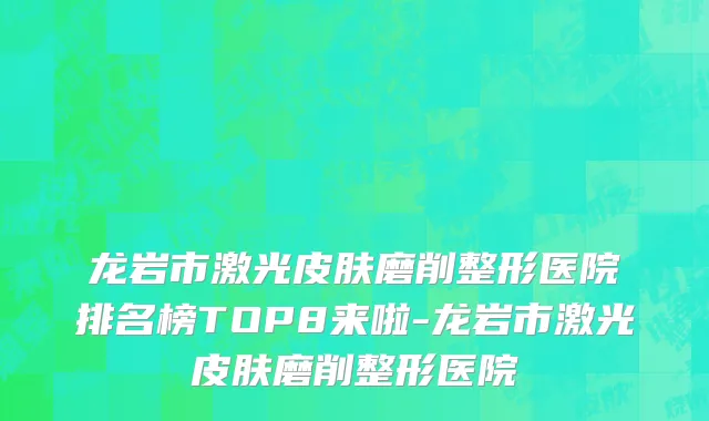 龙岩市激光皮肤磨削整形医院排名榜TOP8来啦-龙岩市激光皮肤磨削整形医院