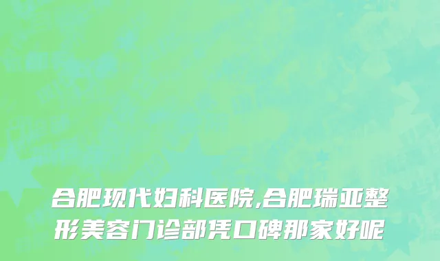 合肥现代妇科医院,合肥瑞亚整形美容门诊部凭口碑那家好呢