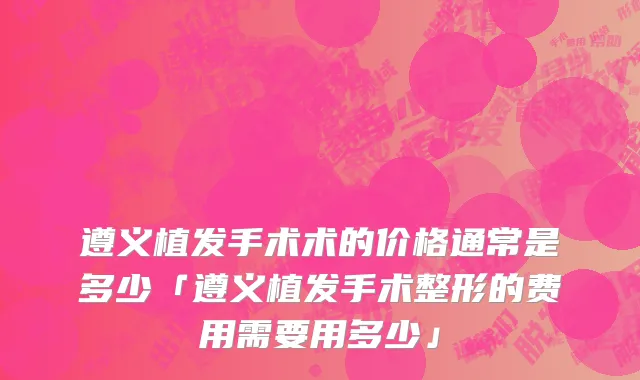 遵义植发手术术的价格通常是多少「遵义植发手术整形的费用需要用多少」