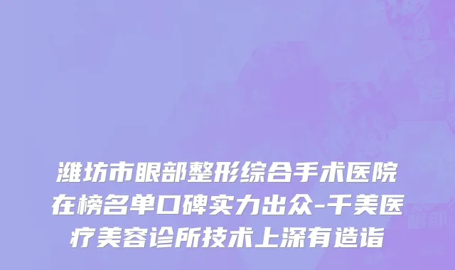 潍坊市眼部整形综合手术医院在榜名单口碑实力出众-千美医疗美容诊所技术上深有造诣