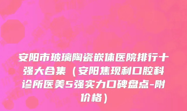 安阳市玻璃陶瓷嵌体医院排行十强大合集（安阳焦现利口腔科诊所医美5强实力口碑盘点-附价格）