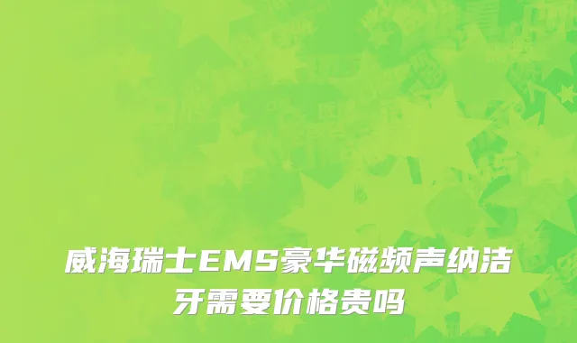 威海瑞士EMS豪华磁频声纳洁牙需要价格贵吗