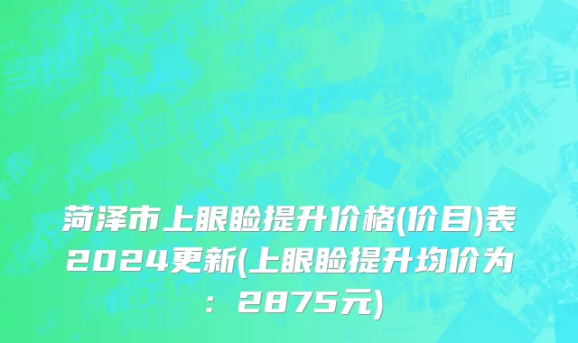 菏泽市上眼睑提升价格(价目)表2024更新(上眼睑提升均价为：2875元)