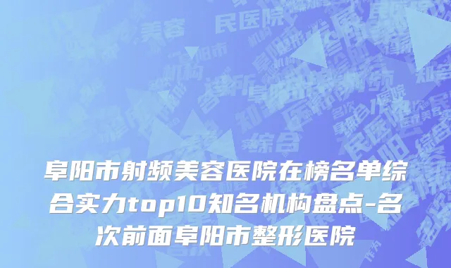 阜阳市射频美容医院在榜名单综合实力top10知名机构盘点-名次前面阜阳市整形医院