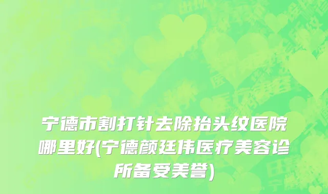 宁德市割打针去除抬头纹医院哪里好(宁德颜廷伟医疗美容诊所备受美誉)