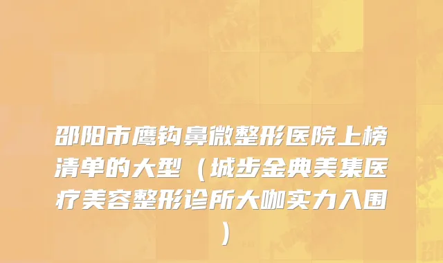 邵阳市鹰钩鼻微整形医院上榜清单的大型（城步金典美集医疗美容整形诊所大咖实力入围）