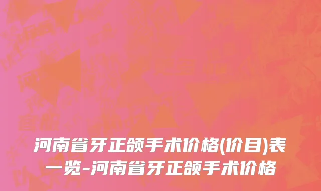河南省牙正颌手术价格(价目)表一览-河南省牙正颌手术价格