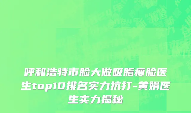 呼和浩特市脸大做吸脂瘦脸医生top10排名实力抗打-黄娟医生实力揭秘