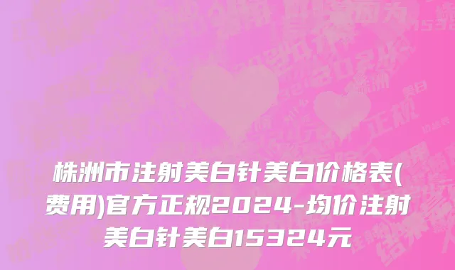 株洲市注射美白针美白价格表(费用)官方正规2024-均价注射美白针美白15324元