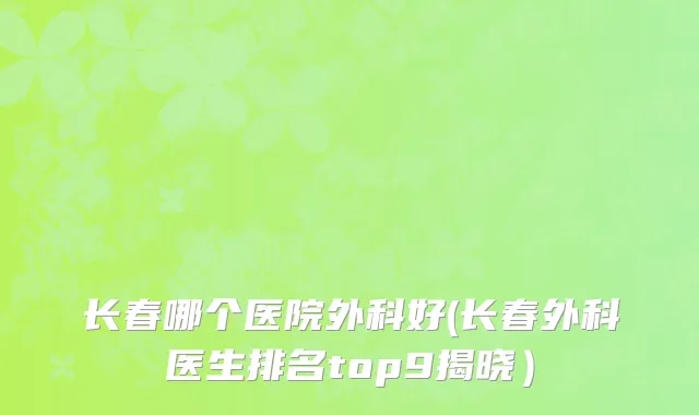 长春哪个医院外科好(长春外科医生排名top9揭晓）