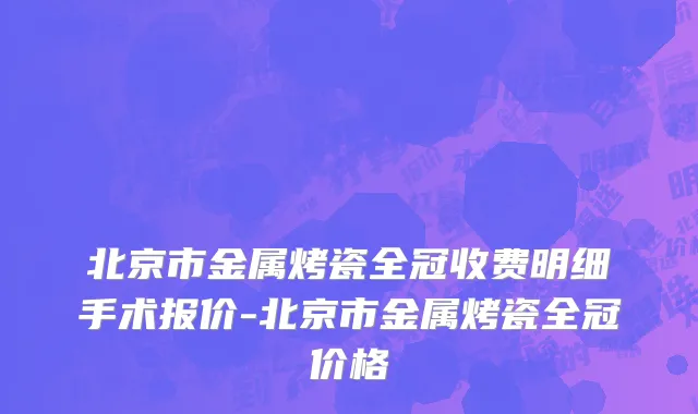 北京市金属烤瓷全冠收费明细手术报价-北京市金属烤瓷全冠价格