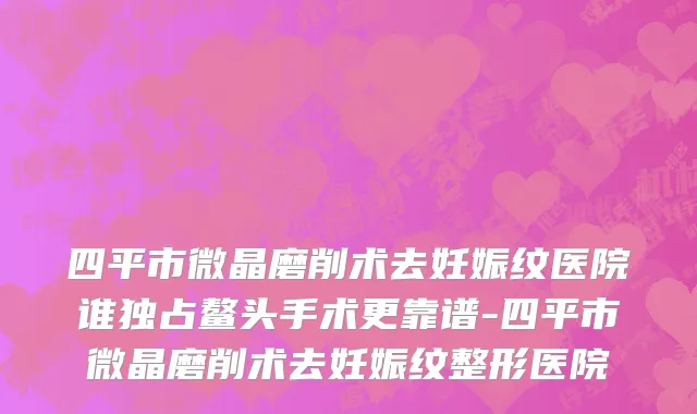 四平市微晶磨削术去妊娠纹医院谁独占鳌头手术更靠谱-四平市微晶磨削术去妊娠纹整形医院