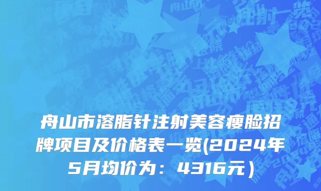 舟山市溶脂针注射美容瘦脸招牌项目及价格表一览(2024年5月均价为：4316元）